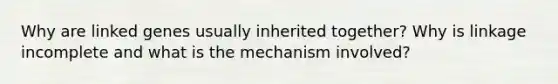 Why are linked genes usually inherited together? Why is linkage incomplete and what is the mechanism involved?