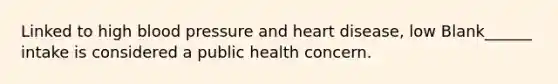 Linked to high blood pressure and heart disease, low Blank______ intake is considered a public health concern.