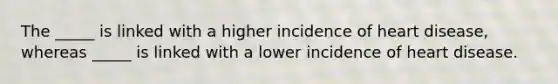 The _____ is linked with a higher incidence of heart disease, whereas _____ is linked with a lower incidence of heart disease.