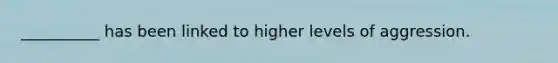 __________ has been linked to higher levels of aggression.