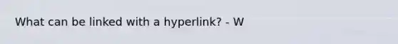 What can be linked with a hyperlink? - W