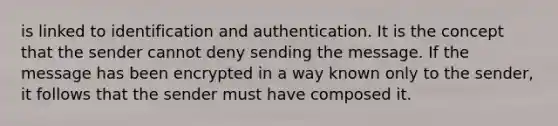 is linked to identification and authentication. It is the concept that the sender cannot deny sending the message. If the message has been encrypted in a way known only to the sender, it follows that the sender must have composed it.