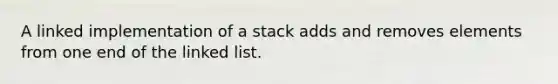 A linked implementation of a stack adds and removes elements from one end of the linked list.