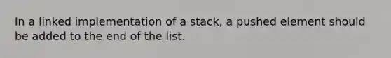 In a linked implementation of a stack, a pushed element should be added to the end of the list.