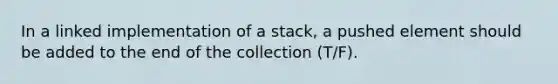 In a linked implementation of a stack, a pushed element should be added to the end of the collection (T/F).