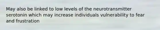 May also be linked to low levels of the neurotransmitter serotonin which may increase individuals vulnerability to fear and frustration