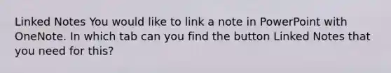 Linked Notes You would like to link a note in PowerPoint with OneNote. In which tab can you find the button Linked Notes that you need for this?