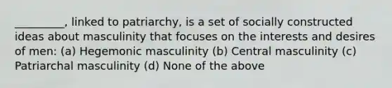 _________, linked to patriarchy, is a set of socially constructed ideas about masculinity that focuses on the interests and desires of men: (a) Hegemonic masculinity (b) Central masculinity (c) Patriarchal masculinity (d) None of the above