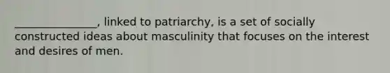 _______________, linked to patriarchy, is a set of socially constructed ideas about masculinity that focuses on the interest and desires of men.