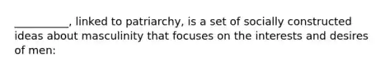 __________, linked to patriarchy, is a set of socially constructed ideas about masculinity that focuses on the interests and desires of men: