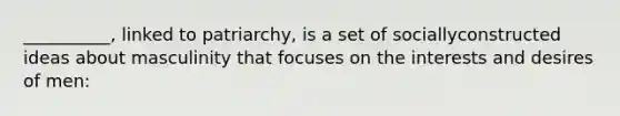 __________, linked to patriarchy, is a set of sociallyconstructed ideas about masculinity that focuses on the interests and desires of men: