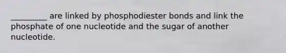 _________ are linked by phosphodiester bonds and link the phosphate of one nucleotide and the sugar of another nucleotide.