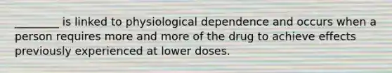 ________ is linked to physiological dependence and occurs when a person requires more and more of the drug to achieve effects previously experienced at lower doses.