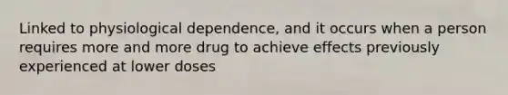 Linked to physiological dependence, and it occurs when a person requires more and more drug to achieve effects previously experienced at lower doses