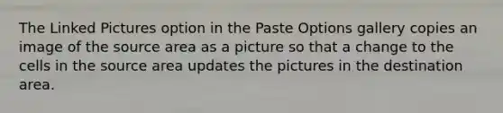 The Linked Pictures option in the Paste Options gallery copies an image of the source area as a picture so that a change to the cells in the source area updates the pictures in the destination area.