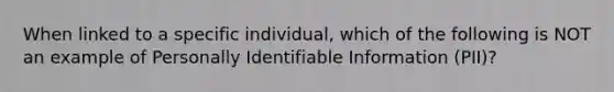 When linked to a specific individual, which of the following is NOT an example of Personally Identifiable Information (PII)?