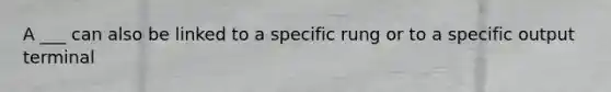 A ___ can also be linked to a specific rung or to a specific output terminal