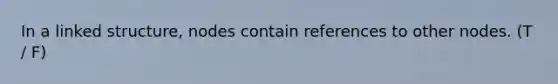 In a linked structure, nodes contain references to other nodes. (T / F)