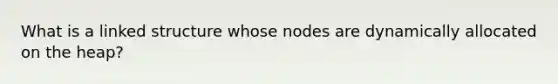 What is a linked structure whose nodes are dynamically allocated on the heap?