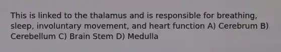 This is linked to the thalamus and is responsible for breathing, sleep, involuntary movement, and heart function A) Cerebrum B) Cerebellum C) Brain Stem D) Medulla