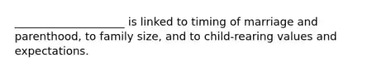 ____________________ is linked to timing of marriage and parenthood, to family size, and to child-rearing values and expectations.