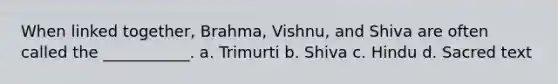 When linked together, Brahma, Vishnu, and Shiva are often called the ___________. a. Trimurti b. Shiva c. Hindu d. Sacred text