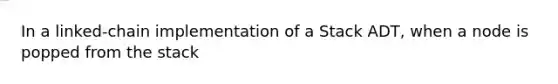 In a linked-chain implementation of a Stack ADT, when a node is popped from the stack