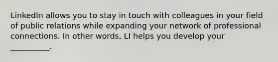 LinkedIn allows you to stay in touch with colleagues in your field of public relations while expanding your network of professional connections. In other words, LI helps you develop your __________.