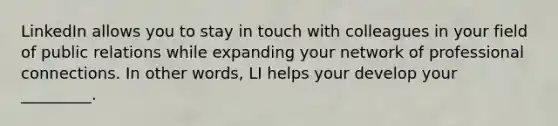 LinkedIn allows you to stay in touch with colleagues in your field of public relations while expanding your network of professional connections. In other words, LI helps your develop your _________.