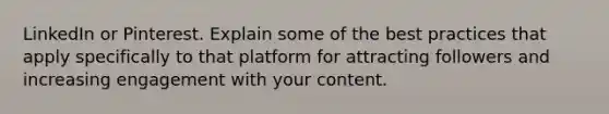 LinkedIn or Pinterest. Explain some of the best practices that apply specifically to that platform for attracting followers and increasing engagement with your content.