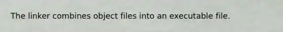 The linker combines object files into an executable file.