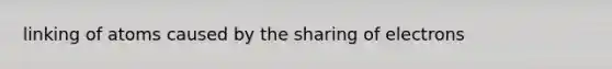 linking of atoms caused by the sharing of electrons