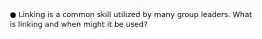 ● Linking is a common skill utilized by many group leaders. What is linking and when might it be used?