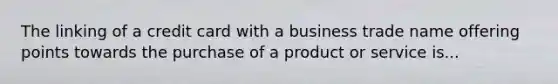 The linking of a credit card with a business trade name offering points towards the purchase of a product or service is...