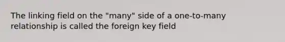 The linking field on the "many" side of a one-to-many relationship is called the foreign key field