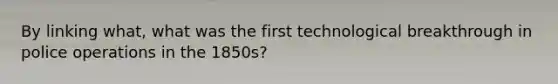 By linking what, what was the first technological breakthrough in police operations in the 1850s?