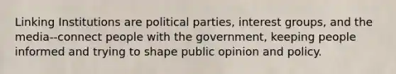 Linking Institutions are political parties, interest groups, and the media--connect people with the government, keeping people informed and trying to shape public opinion and policy.