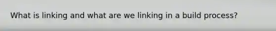 What is linking and what are we linking in a build process?