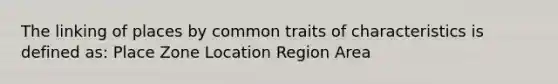 The linking of places by common traits of characteristics is defined as: Place Zone Location Region Area