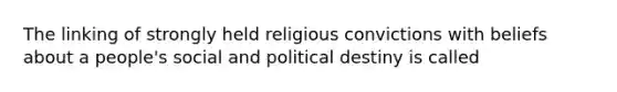 The linking of strongly held religious convictions with beliefs about a people's social and political destiny is called