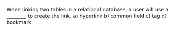 When linking two tables in a relational database, a user will use a ________ to create the link. a) hyperlink b) common field c) tag d) bookmark