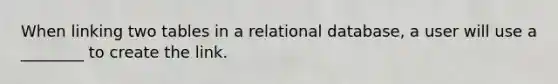 When linking two tables in a relational database, a user will use a ________ to create the link.