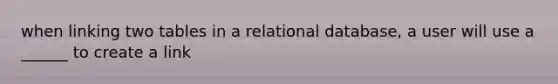 when linking two tables in a relational database, a user will use a ______ to create a link