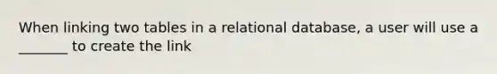 When linking two tables in a relational database, a user will use a _______ to create the link