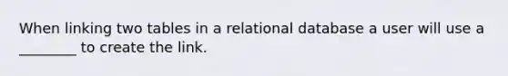 When linking two tables in a relational database a user will use a ________ to create the link.