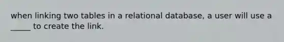 when linking two tables in a relational database, a user will use a _____ to create the link.