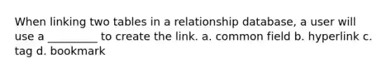 When linking two tables in a relationship database, a user will use a _________ to create the link. a. common field b. hyperlink c. tag d. bookmark