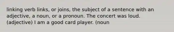 linking verb links, or joins, the subject of a sentence with an adjective, a noun, or a pronoun. The concert was loud. (adjective) I am a good card player. (noun