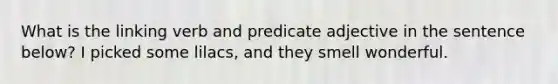 What is the linking verb and predicate adjective in the sentence below? I picked some lilacs, and they smell wonderful.