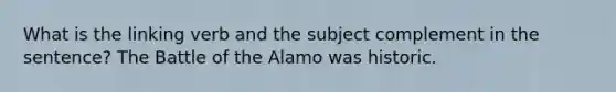 What is the linking verb and the subject complement in the sentence? The Battle of the Alamo was historic.